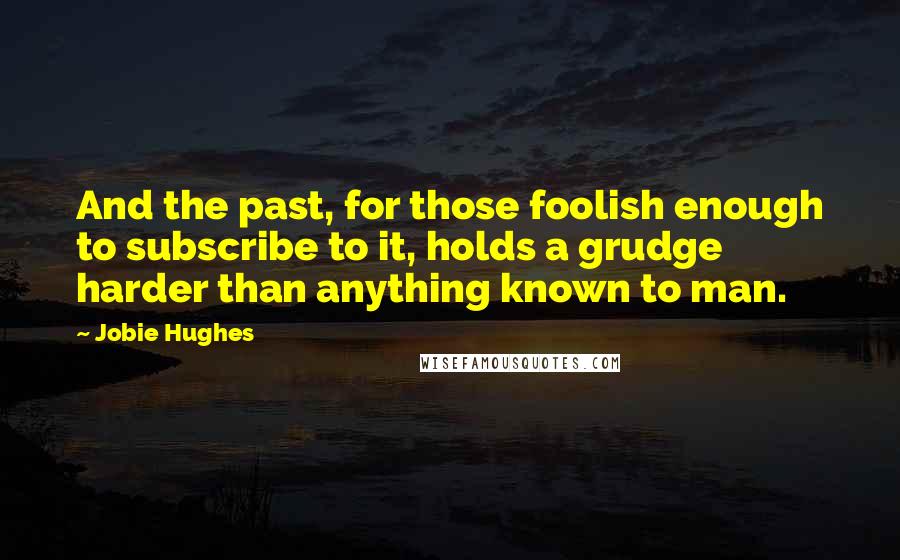 Jobie Hughes Quotes: And the past, for those foolish enough to subscribe to it, holds a grudge harder than anything known to man.