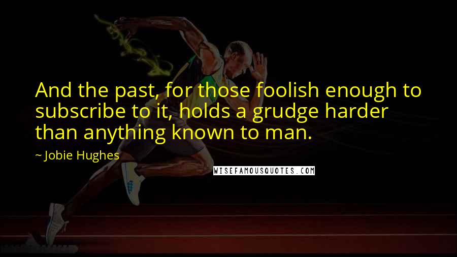 Jobie Hughes Quotes: And the past, for those foolish enough to subscribe to it, holds a grudge harder than anything known to man.