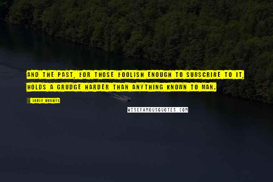 Jobie Hughes Quotes: And the past, for those foolish enough to subscribe to it, holds a grudge harder than anything known to man.