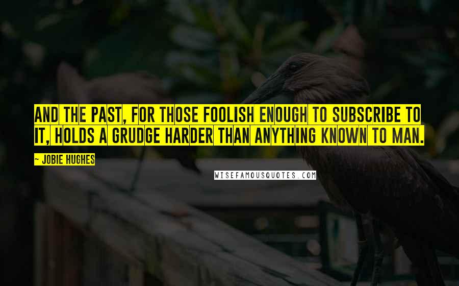 Jobie Hughes Quotes: And the past, for those foolish enough to subscribe to it, holds a grudge harder than anything known to man.