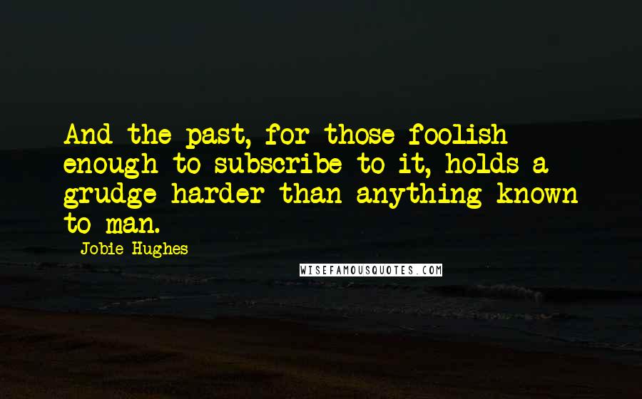 Jobie Hughes Quotes: And the past, for those foolish enough to subscribe to it, holds a grudge harder than anything known to man.