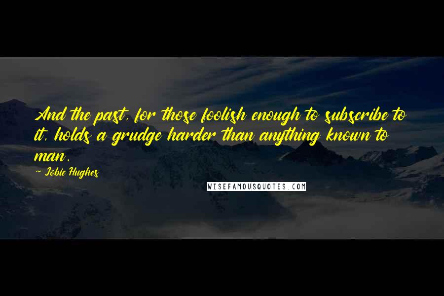 Jobie Hughes Quotes: And the past, for those foolish enough to subscribe to it, holds a grudge harder than anything known to man.