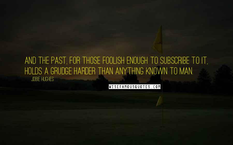 Jobie Hughes Quotes: And the past, for those foolish enough to subscribe to it, holds a grudge harder than anything known to man.