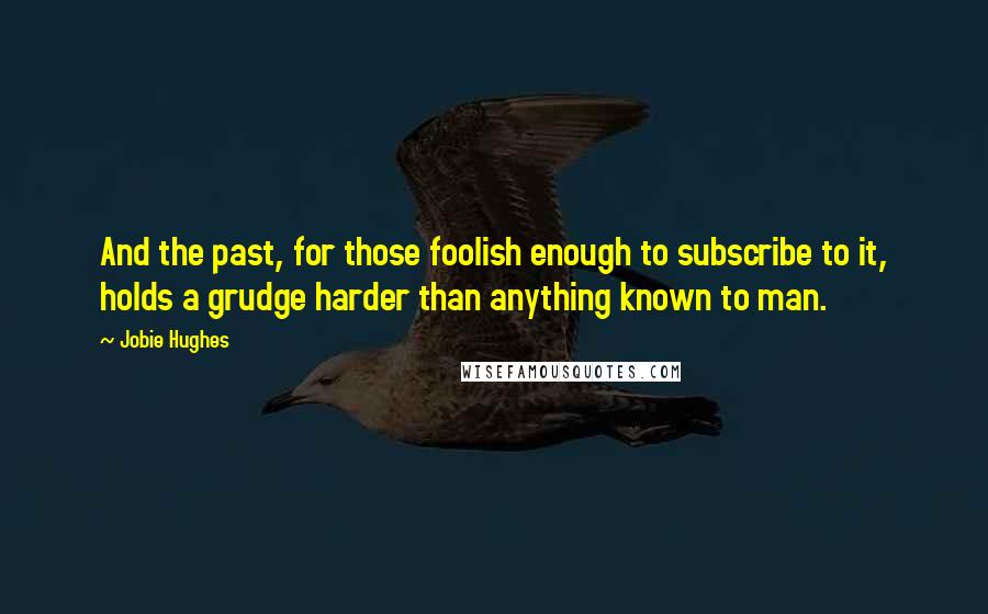 Jobie Hughes Quotes: And the past, for those foolish enough to subscribe to it, holds a grudge harder than anything known to man.