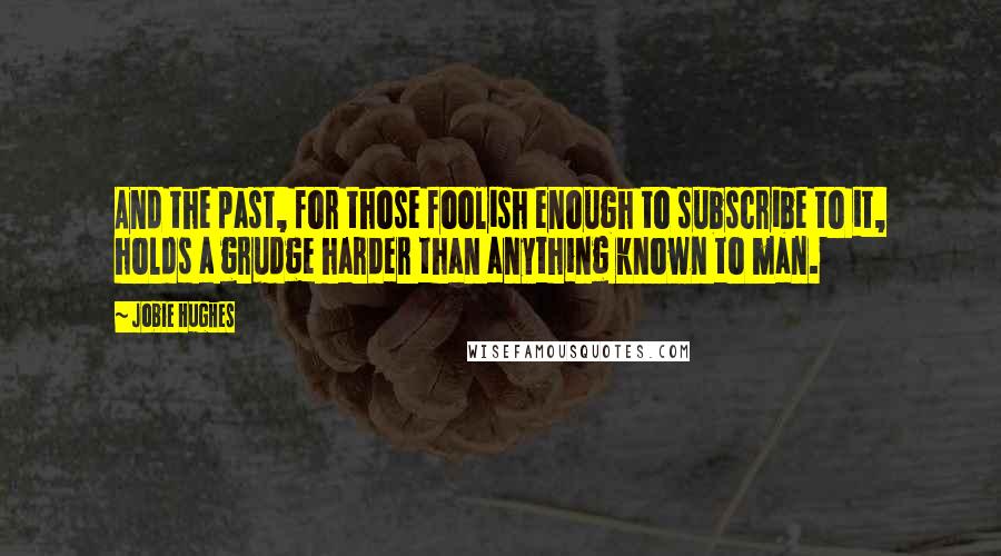 Jobie Hughes Quotes: And the past, for those foolish enough to subscribe to it, holds a grudge harder than anything known to man.