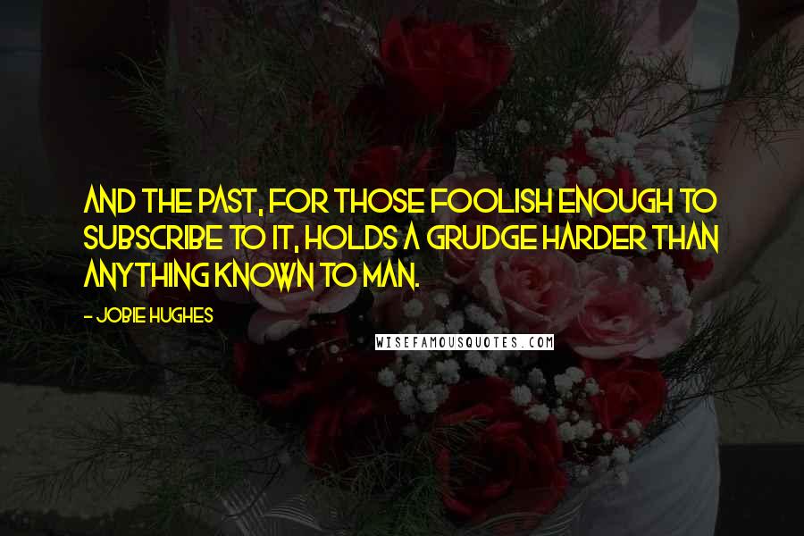 Jobie Hughes Quotes: And the past, for those foolish enough to subscribe to it, holds a grudge harder than anything known to man.