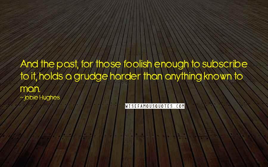 Jobie Hughes Quotes: And the past, for those foolish enough to subscribe to it, holds a grudge harder than anything known to man.