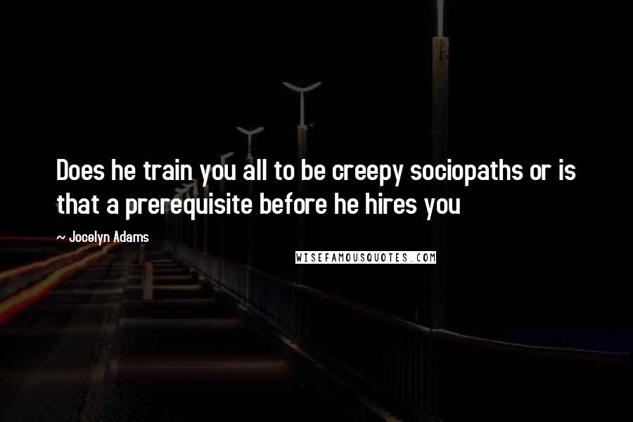 Jocelyn Adams Quotes: Does he train you all to be creepy sociopaths or is that a prerequisite before he hires you