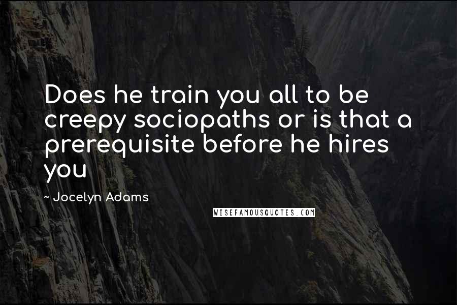 Jocelyn Adams Quotes: Does he train you all to be creepy sociopaths or is that a prerequisite before he hires you