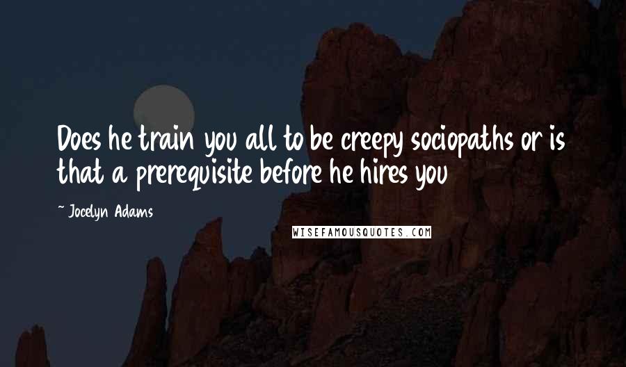 Jocelyn Adams Quotes: Does he train you all to be creepy sociopaths or is that a prerequisite before he hires you