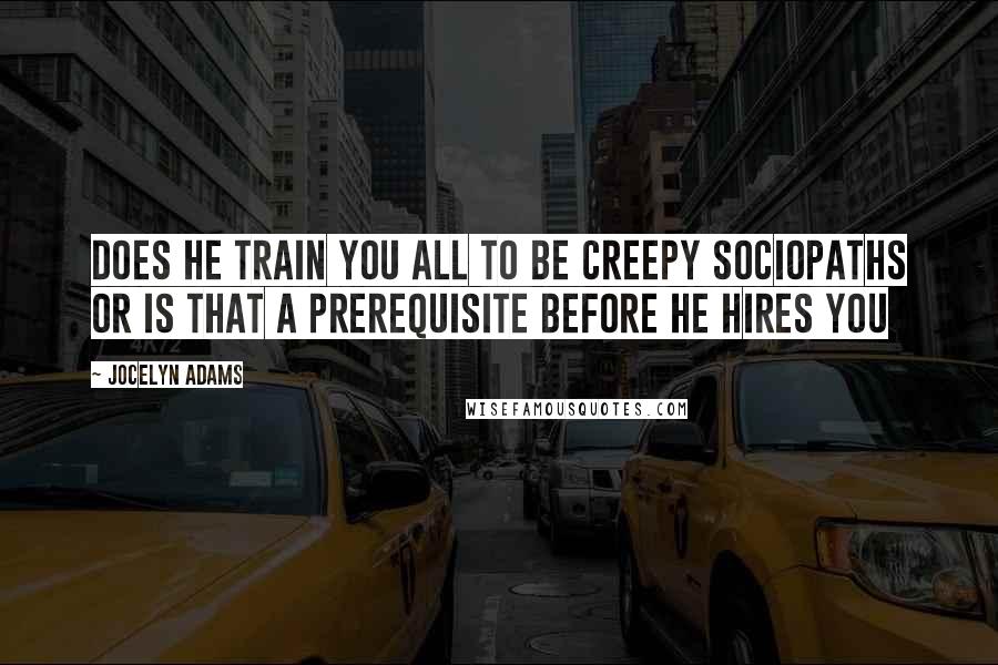 Jocelyn Adams Quotes: Does he train you all to be creepy sociopaths or is that a prerequisite before he hires you