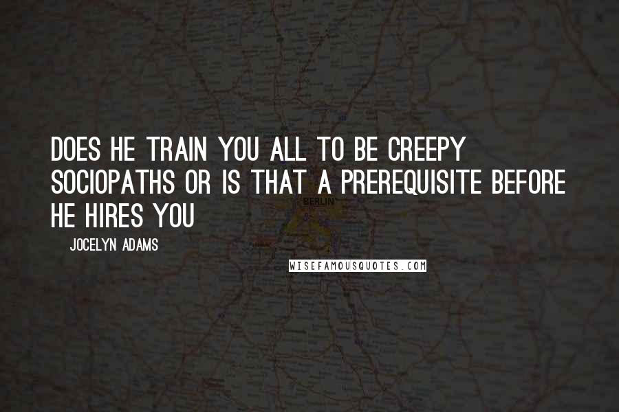 Jocelyn Adams Quotes: Does he train you all to be creepy sociopaths or is that a prerequisite before he hires you