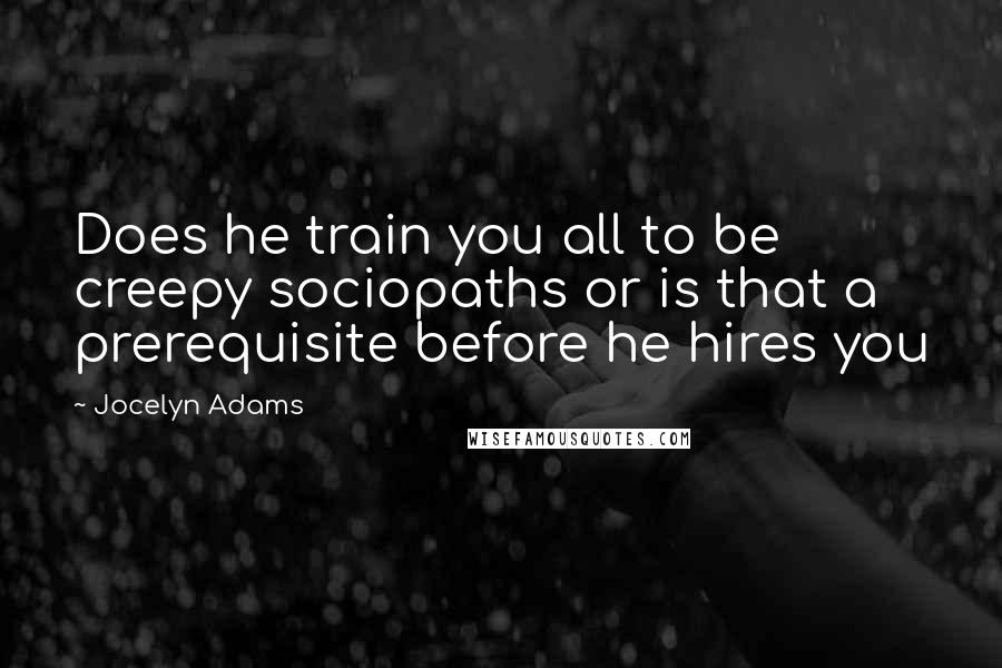 Jocelyn Adams Quotes: Does he train you all to be creepy sociopaths or is that a prerequisite before he hires you