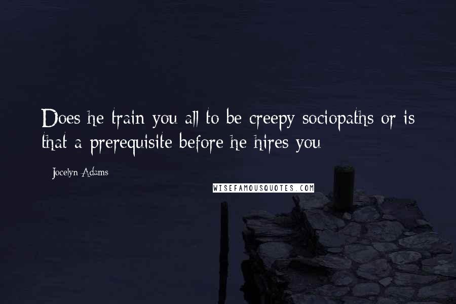 Jocelyn Adams Quotes: Does he train you all to be creepy sociopaths or is that a prerequisite before he hires you