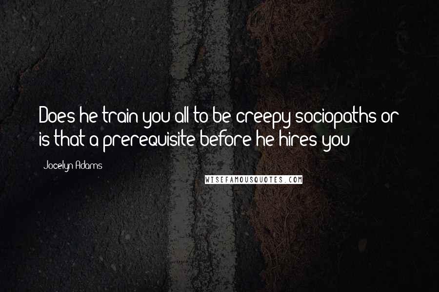 Jocelyn Adams Quotes: Does he train you all to be creepy sociopaths or is that a prerequisite before he hires you