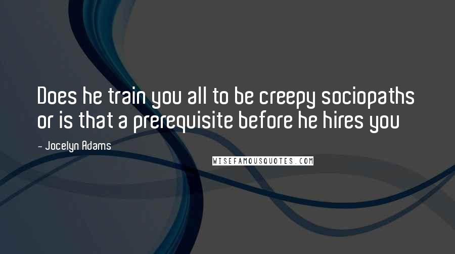 Jocelyn Adams Quotes: Does he train you all to be creepy sociopaths or is that a prerequisite before he hires you