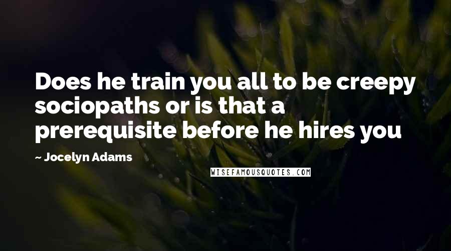 Jocelyn Adams Quotes: Does he train you all to be creepy sociopaths or is that a prerequisite before he hires you
