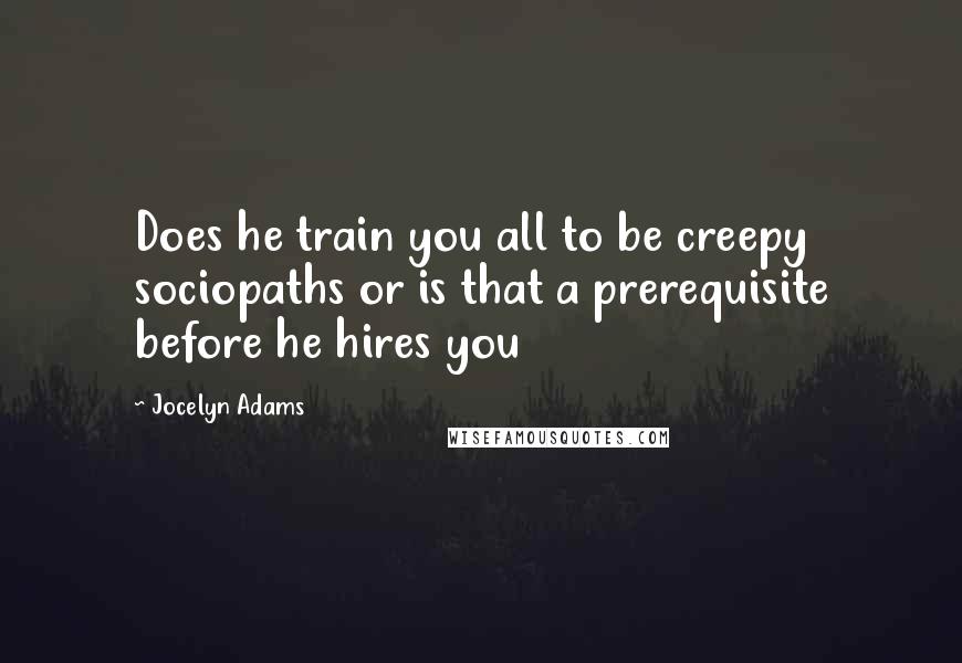 Jocelyn Adams Quotes: Does he train you all to be creepy sociopaths or is that a prerequisite before he hires you