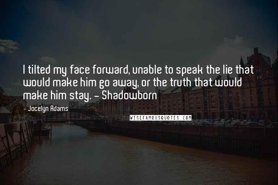 Jocelyn Adams Quotes: I tilted my face forward, unable to speak the lie that would make him go away, or the truth that would make him stay. - Shadowborn