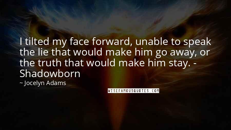 Jocelyn Adams Quotes: I tilted my face forward, unable to speak the lie that would make him go away, or the truth that would make him stay. - Shadowborn