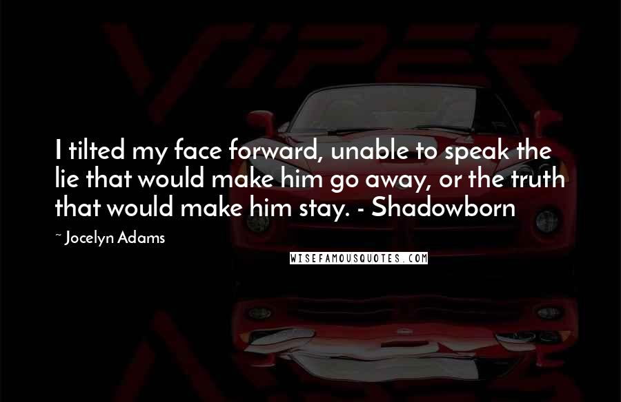 Jocelyn Adams Quotes: I tilted my face forward, unable to speak the lie that would make him go away, or the truth that would make him stay. - Shadowborn