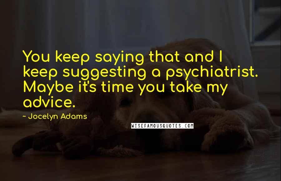 Jocelyn Adams Quotes: You keep saying that and I keep suggesting a psychiatrist. Maybe it's time you take my advice.