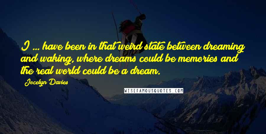 Jocelyn Davies Quotes: I ... have been in that weird state between dreaming and waking, where dreams could be memories and the real world could be a dream.