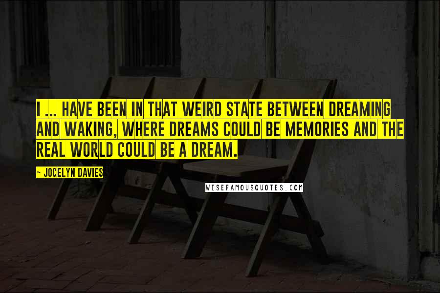 Jocelyn Davies Quotes: I ... have been in that weird state between dreaming and waking, where dreams could be memories and the real world could be a dream.