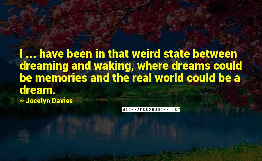 Jocelyn Davies Quotes: I ... have been in that weird state between dreaming and waking, where dreams could be memories and the real world could be a dream.