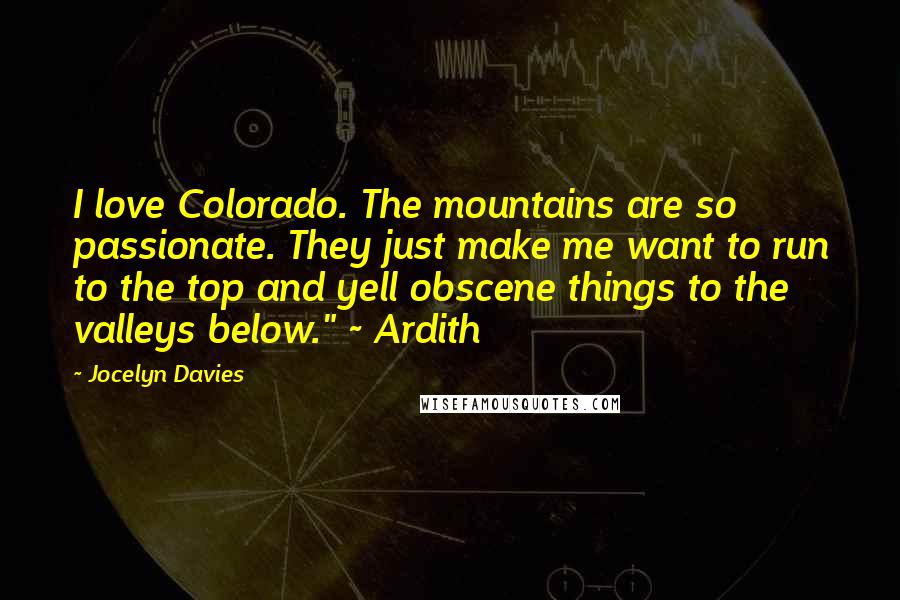 Jocelyn Davies Quotes: I love Colorado. The mountains are so passionate. They just make me want to run to the top and yell obscene things to the valleys below." ~ Ardith