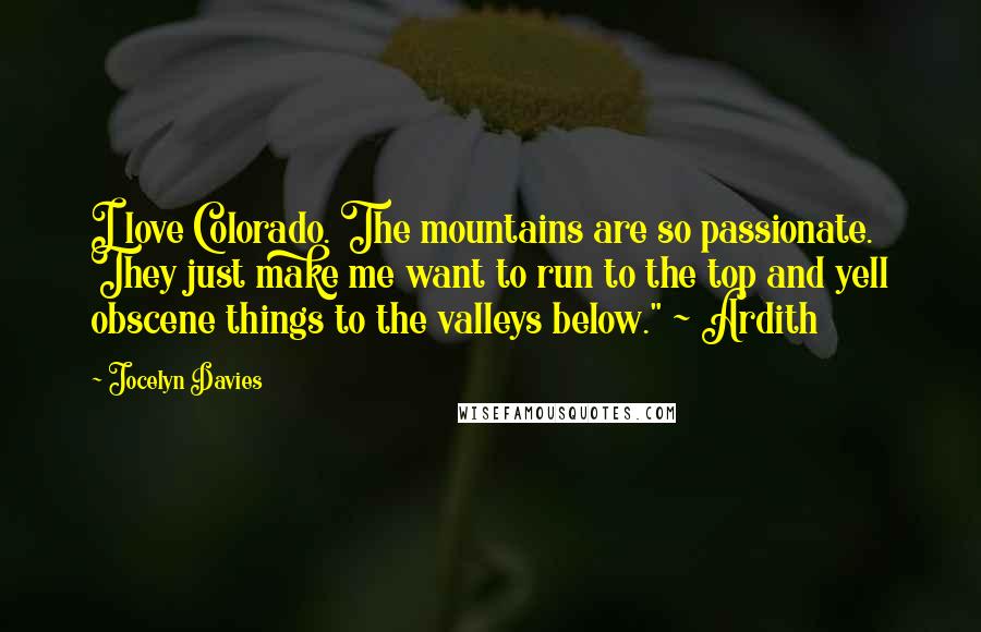 Jocelyn Davies Quotes: I love Colorado. The mountains are so passionate. They just make me want to run to the top and yell obscene things to the valleys below." ~ Ardith