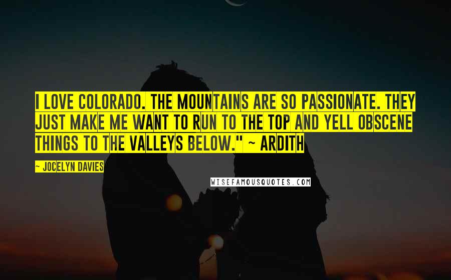 Jocelyn Davies Quotes: I love Colorado. The mountains are so passionate. They just make me want to run to the top and yell obscene things to the valleys below." ~ Ardith