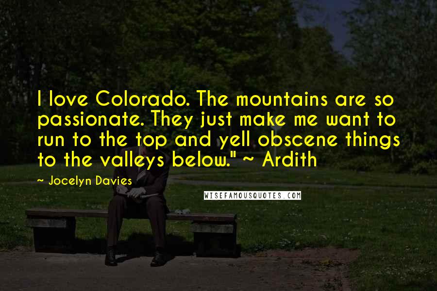 Jocelyn Davies Quotes: I love Colorado. The mountains are so passionate. They just make me want to run to the top and yell obscene things to the valleys below." ~ Ardith