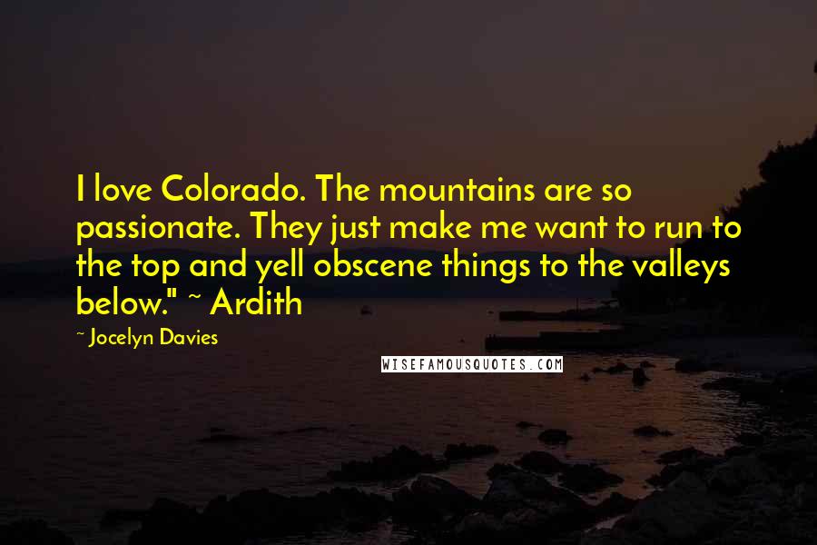 Jocelyn Davies Quotes: I love Colorado. The mountains are so passionate. They just make me want to run to the top and yell obscene things to the valleys below." ~ Ardith