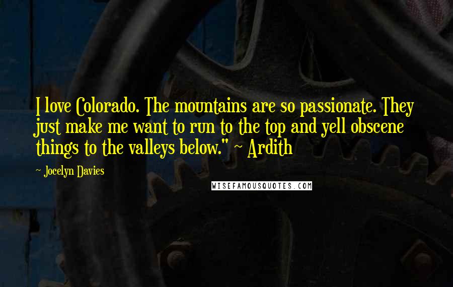 Jocelyn Davies Quotes: I love Colorado. The mountains are so passionate. They just make me want to run to the top and yell obscene things to the valleys below." ~ Ardith