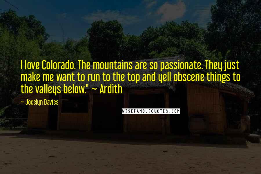 Jocelyn Davies Quotes: I love Colorado. The mountains are so passionate. They just make me want to run to the top and yell obscene things to the valleys below." ~ Ardith