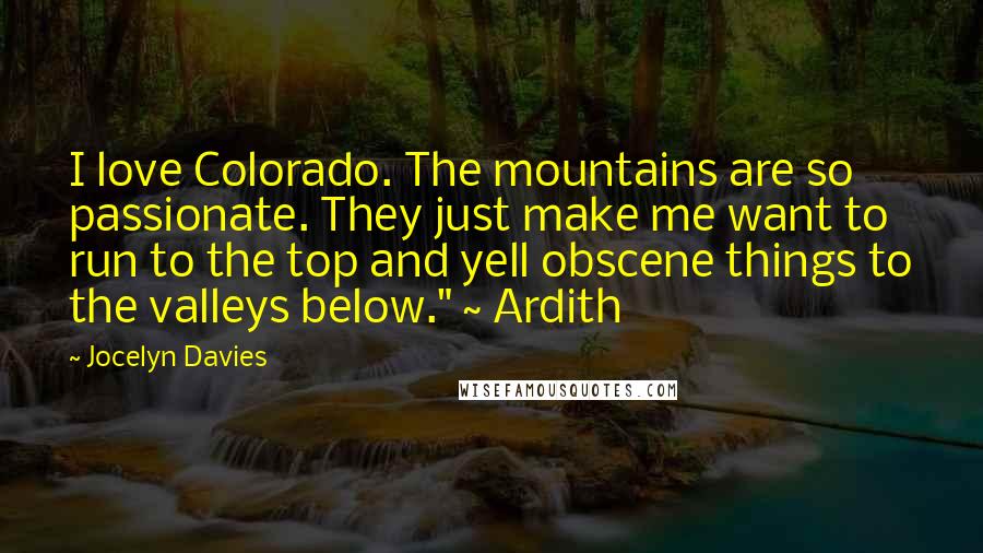 Jocelyn Davies Quotes: I love Colorado. The mountains are so passionate. They just make me want to run to the top and yell obscene things to the valleys below." ~ Ardith