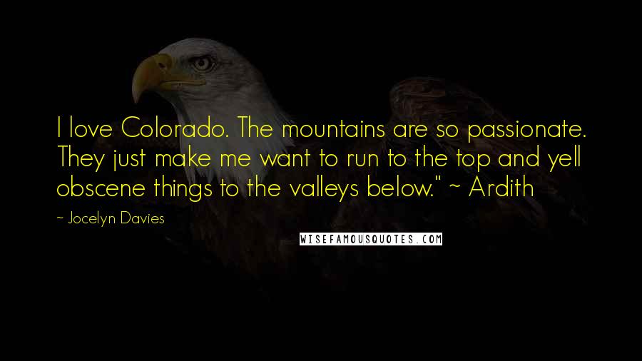 Jocelyn Davies Quotes: I love Colorado. The mountains are so passionate. They just make me want to run to the top and yell obscene things to the valleys below." ~ Ardith