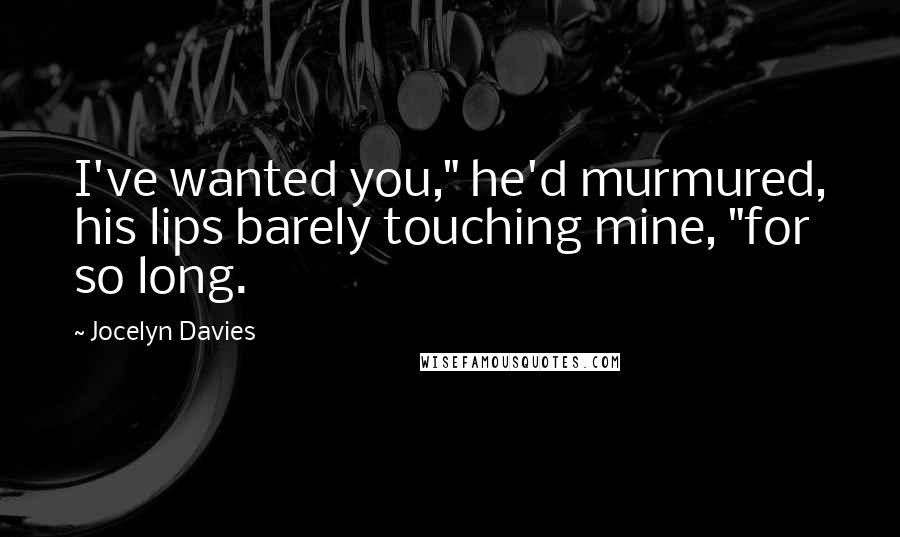 Jocelyn Davies Quotes: I've wanted you," he'd murmured, his lips barely touching mine, "for so long.