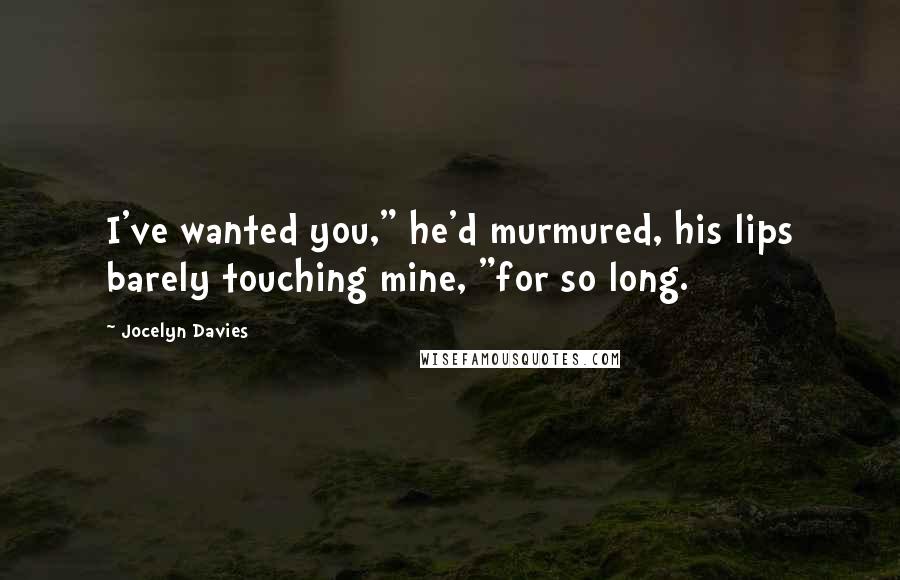 Jocelyn Davies Quotes: I've wanted you," he'd murmured, his lips barely touching mine, "for so long.