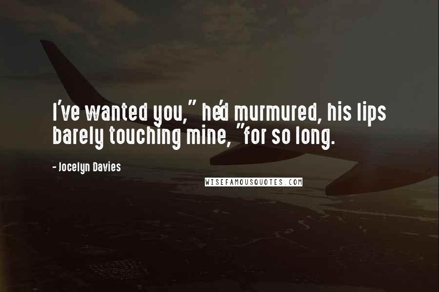 Jocelyn Davies Quotes: I've wanted you," he'd murmured, his lips barely touching mine, "for so long.