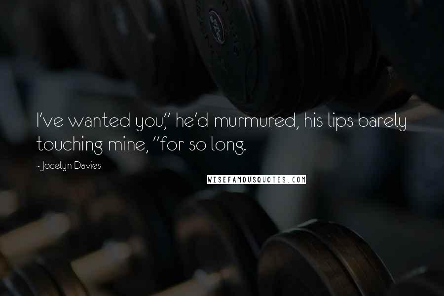 Jocelyn Davies Quotes: I've wanted you," he'd murmured, his lips barely touching mine, "for so long.