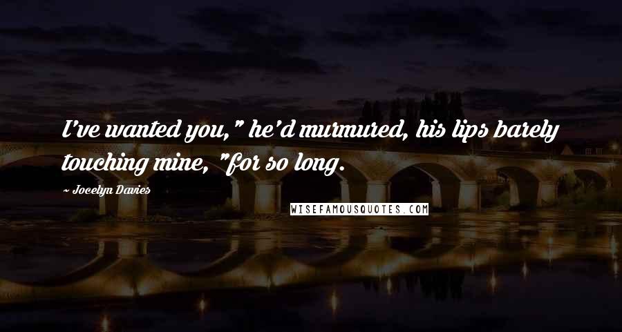 Jocelyn Davies Quotes: I've wanted you," he'd murmured, his lips barely touching mine, "for so long.