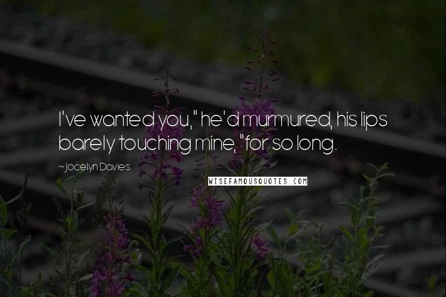 Jocelyn Davies Quotes: I've wanted you," he'd murmured, his lips barely touching mine, "for so long.