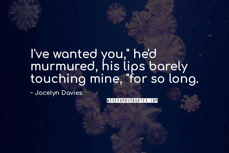 Jocelyn Davies Quotes: I've wanted you," he'd murmured, his lips barely touching mine, "for so long.