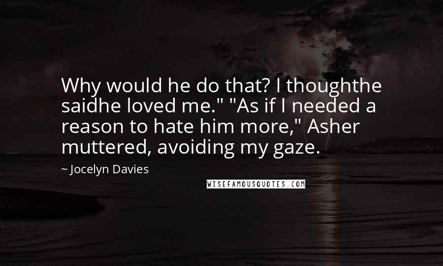 Jocelyn Davies Quotes: Why would he do that? I thoughthe saidhe loved me." "As if I needed a reason to hate him more," Asher muttered, avoiding my gaze.