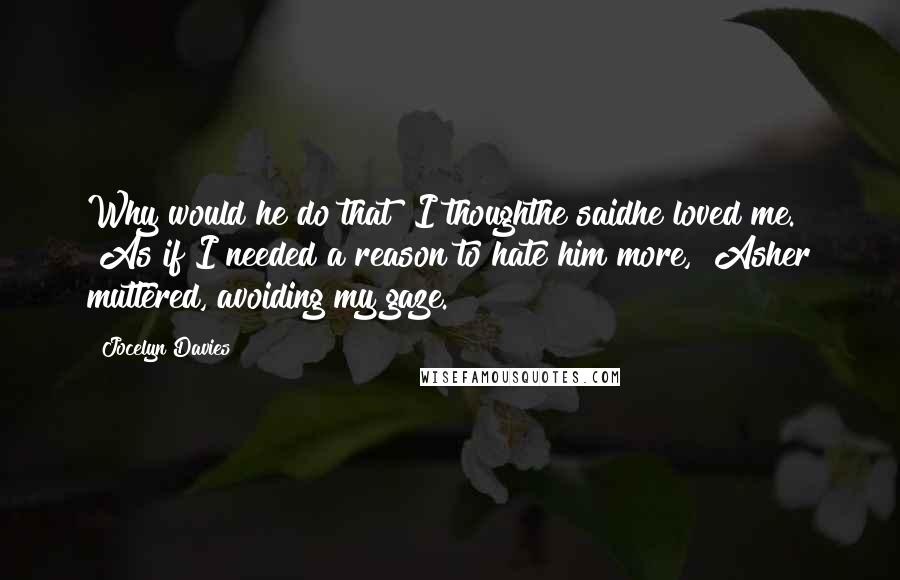 Jocelyn Davies Quotes: Why would he do that? I thoughthe saidhe loved me." "As if I needed a reason to hate him more," Asher muttered, avoiding my gaze.
