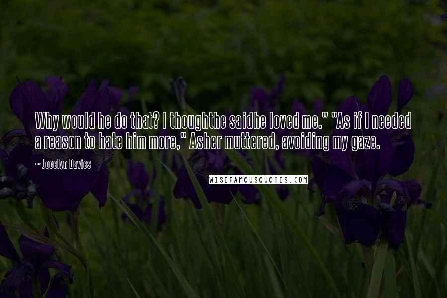 Jocelyn Davies Quotes: Why would he do that? I thoughthe saidhe loved me." "As if I needed a reason to hate him more," Asher muttered, avoiding my gaze.