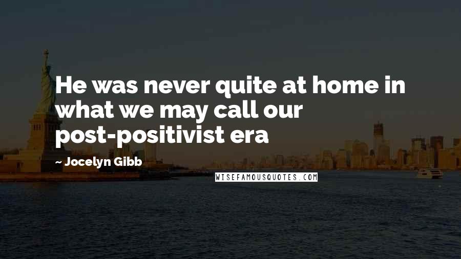 Jocelyn Gibb Quotes: He was never quite at home in what we may call our post-positivist era