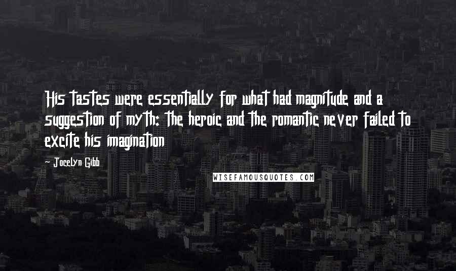 Jocelyn Gibb Quotes: His tastes were essentially for what had magnitude and a suggestion of myth: the heroic and the romantic never failed to excite his imagination